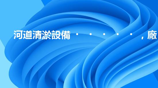河道清淤設備，廠家專業(yè)保障水質清潔
